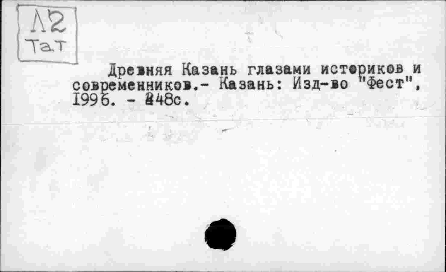 ﻿Древняя Казань глазами истериков и современников.- Казань: Изд-во Фест”, 1996. - 848с.